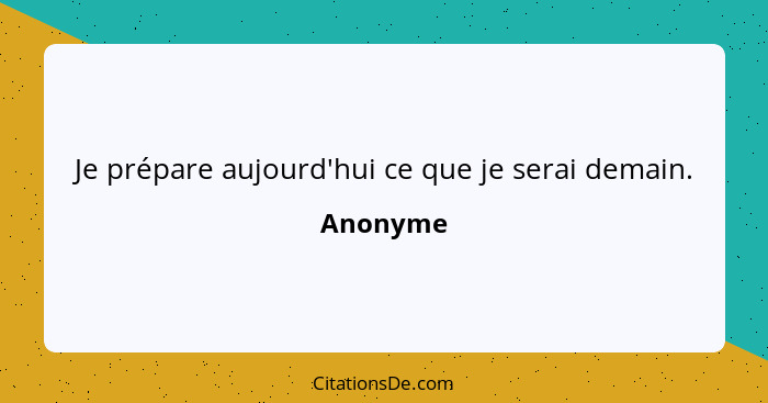 Je prépare aujourd'hui ce que je serai demain.... - Anonyme