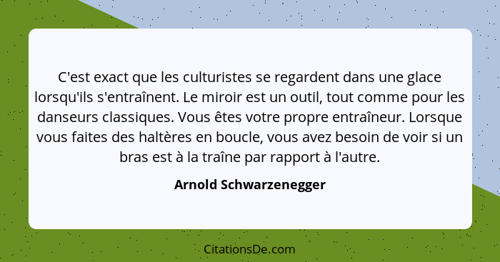 C'est exact que les culturistes se regardent dans une glace lorsqu'ils s'entraînent. Le miroir est un outil, tout comme pour l... - Arnold Schwarzenegger