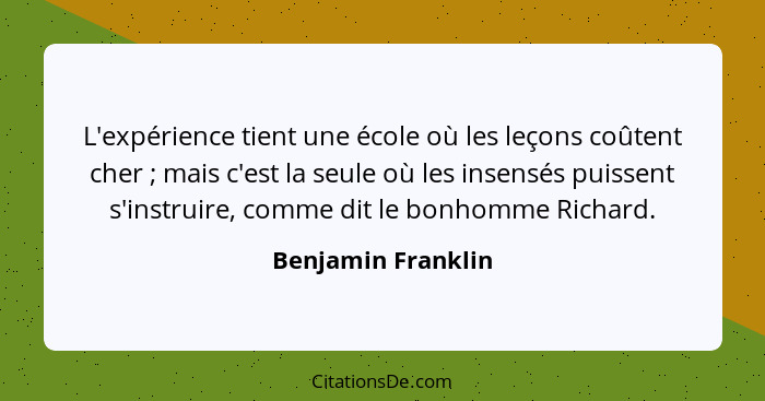 L'expérience tient une école où les leçons coûtent cher ; mais c'est la seule où les insensés puissent s'instruire, comme dit... - Benjamin Franklin