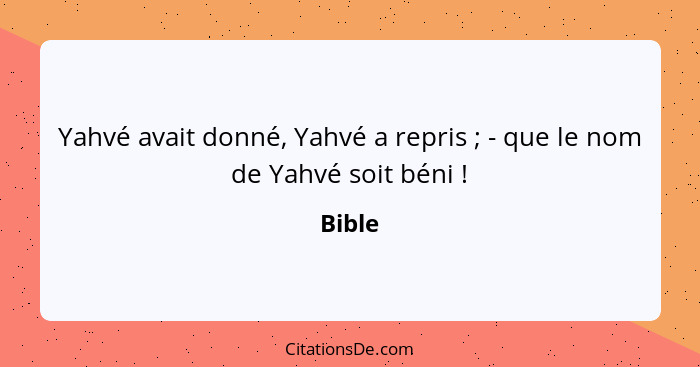 Yahvé avait donné, Yahvé a repris ; - que le nom de Yahvé soit béni !... - Bible