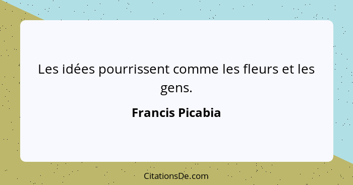 Les idées pourrissent comme les fleurs et les gens.... - Francis Picabia