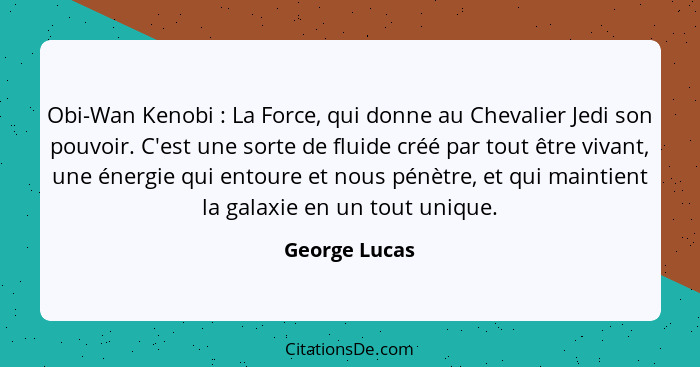 Obi-Wan Kenobi : La Force, qui donne au Chevalier Jedi son pouvoir. C'est une sorte de fluide créé par tout être vivant, une énerg... - George Lucas