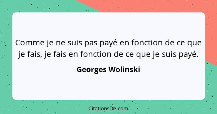 Comme je ne suis pas payé en fonction de ce que je fais, je fais en fonction de ce que je suis payé.... - Georges Wolinski