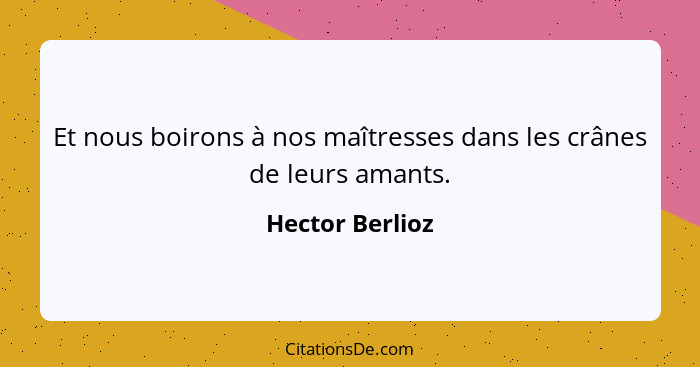 Et nous boirons à nos maîtresses dans les crânes de leurs amants.... - Hector Berlioz