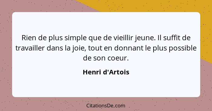 Rien de plus simple que de vieillir jeune. Il suffit de travailler dans la joie, tout en donnant le plus possible de son coeur.... - Henri d'Artois