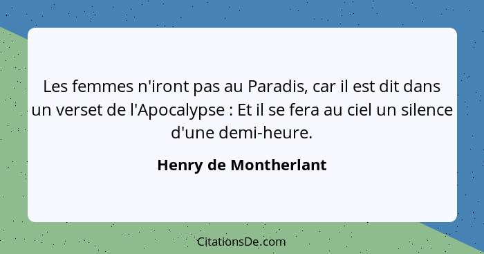 Les femmes n'iront pas au Paradis, car il est dit dans un verset de l'Apocalypse : Et il se fera au ciel un silence d'une... - Henry de Montherlant