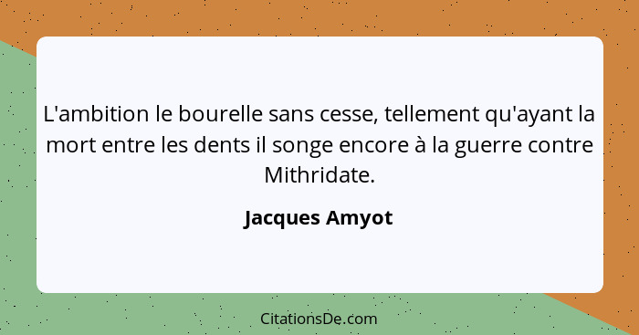 L'ambition le bourelle sans cesse, tellement qu'ayant la mort entre les dents il songe encore à la guerre contre Mithridate.... - Jacques Amyot