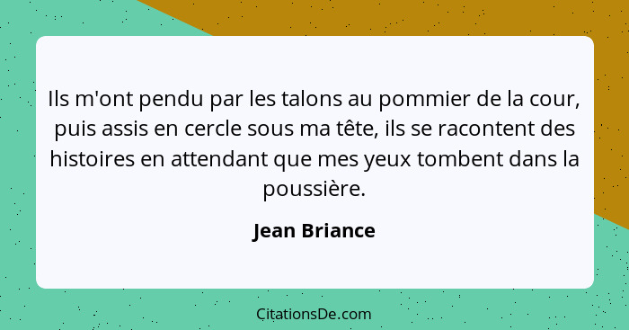 Ils m'ont pendu par les talons au pommier de la cour, puis assis en cercle sous ma tête, ils se racontent des histoires en attendant qu... - Jean Briance