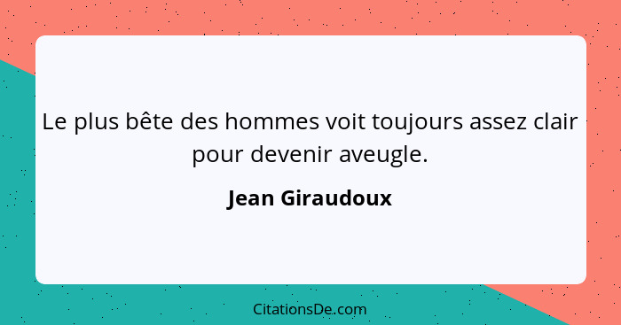 Le plus bête des hommes voit toujours assez clair pour devenir aveugle.... - Jean Giraudoux