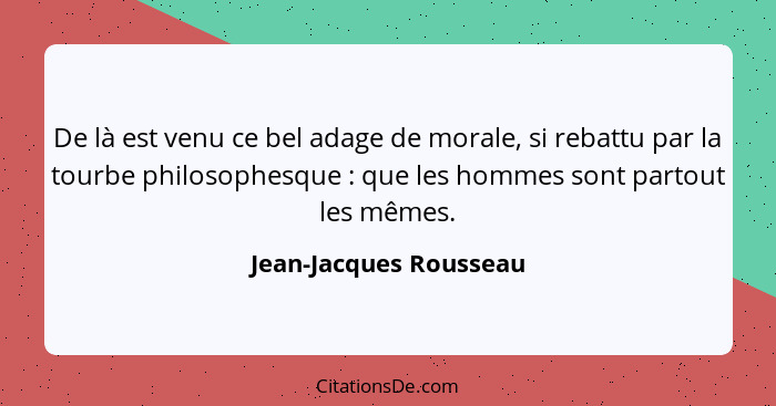 De là est venu ce bel adage de morale, si rebattu par la tourbe philosophesque : que les hommes sont partout les mêmes.... - Jean-Jacques Rousseau