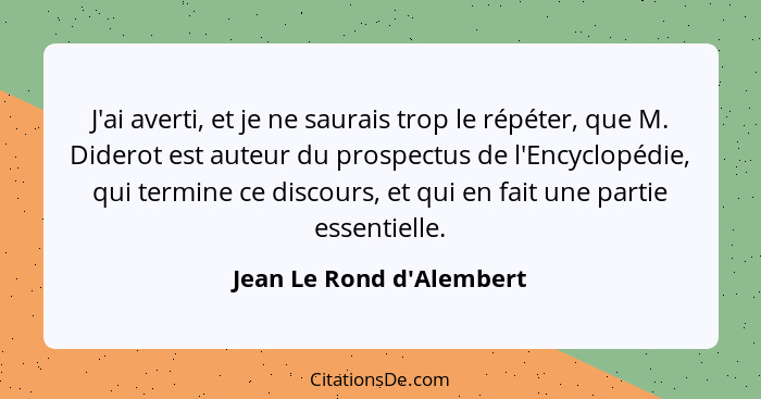 J'ai averti, et je ne saurais trop le répéter, que M. Diderot est auteur du prospectus de l'Encyclopédie, qui termine ce... - Jean Le Rond d'Alembert