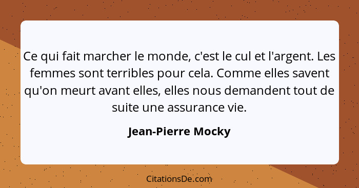 Ce qui fait marcher le monde, c'est le cul et l'argent. Les femmes sont terribles pour cela. Comme elles savent qu'on meurt avant... - Jean-Pierre Mocky