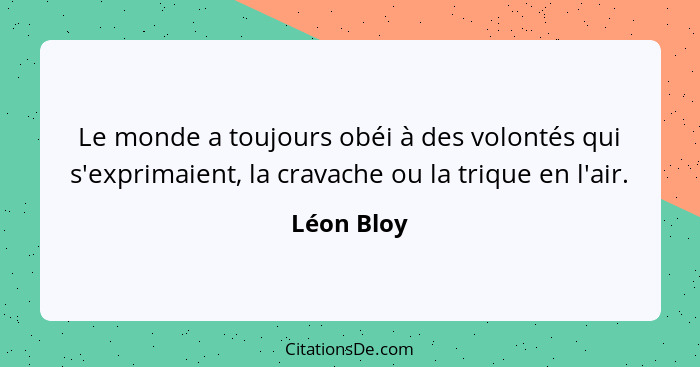 Le monde a toujours obéi à des volontés qui s'exprimaient, la cravache ou la trique en l'air.... - Léon Bloy