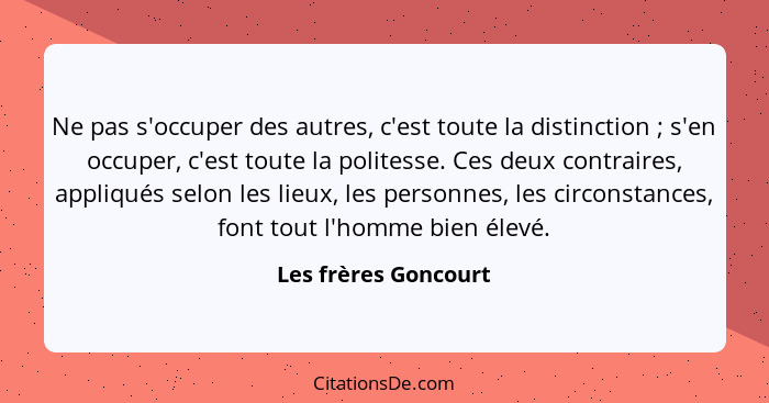 Ne pas s'occuper des autres, c'est toute la distinction ; s'en occuper, c'est toute la politesse. Ces deux contraires, appl... - Les frères Goncourt