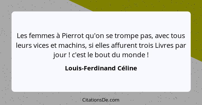 Les femmes à Pierrot qu'on se trompe pas, avec tous leurs vices et machins, si elles affurent trois Livres par jour ! c'... - Louis-Ferdinand Céline