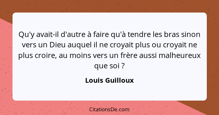 Qu'y avait-il d'autre à faire qu'à tendre les bras sinon vers un Dieu auquel il ne croyait plus ou croyait ne plus croire, au moins v... - Louis Guilloux