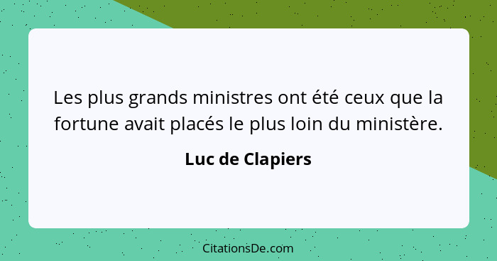 Les plus grands ministres ont été ceux que la fortune avait placés le plus loin du ministère.... - Luc de Clapiers