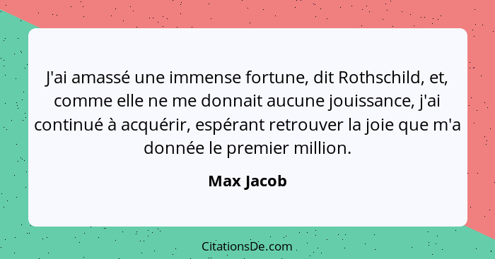 J'ai amassé une immense fortune, dit Rothschild, et, comme elle ne me donnait aucune jouissance, j'ai continué à acquérir, espérant retrou... - Max Jacob