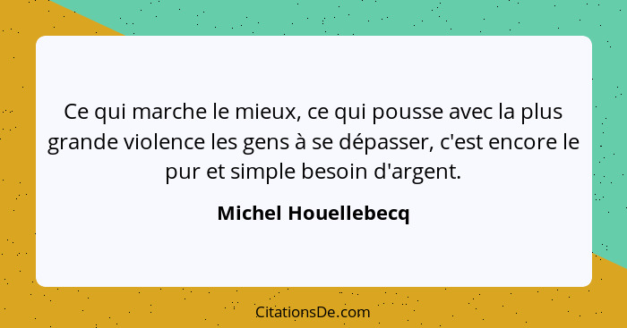 Ce qui marche le mieux, ce qui pousse avec la plus grande violence les gens à se dépasser, c'est encore le pur et simple besoin d... - Michel Houellebecq