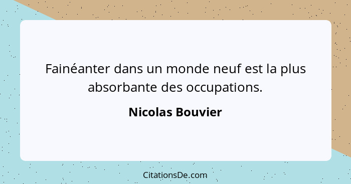 Fainéanter dans un monde neuf est la plus absorbante des occupations.... - Nicolas Bouvier