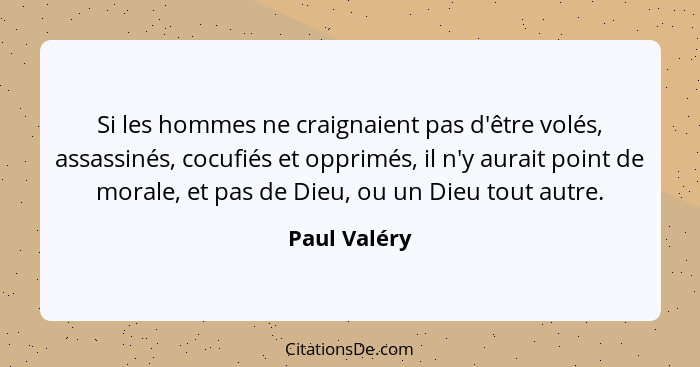 Si les hommes ne craignaient pas d'être volés, assassinés, cocufiés et opprimés, il n'y aurait point de morale, et pas de Dieu, ou un Di... - Paul Valéry