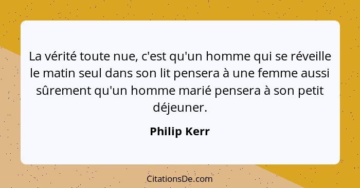 La vérité toute nue, c'est qu'un homme qui se réveille le matin seul dans son lit pensera à une femme aussi sûrement qu'un homme marié p... - Philip Kerr