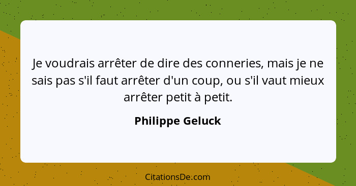 Je voudrais arrêter de dire des conneries, mais je ne sais pas s'il faut arrêter d'un coup, ou s'il vaut mieux arrêter petit à petit... - Philippe Geluck