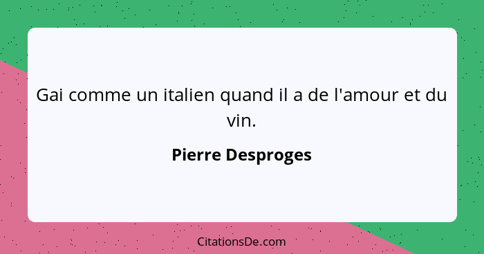 Gai comme un italien quand il a de l'amour et du vin.... - Pierre Desproges