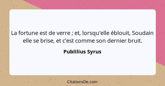 La fortune est de verre ; et, lorsqu'elle éblouit, Soudain elle se brise, et c'est comme son dernier bruit.... - Publilius Syrus