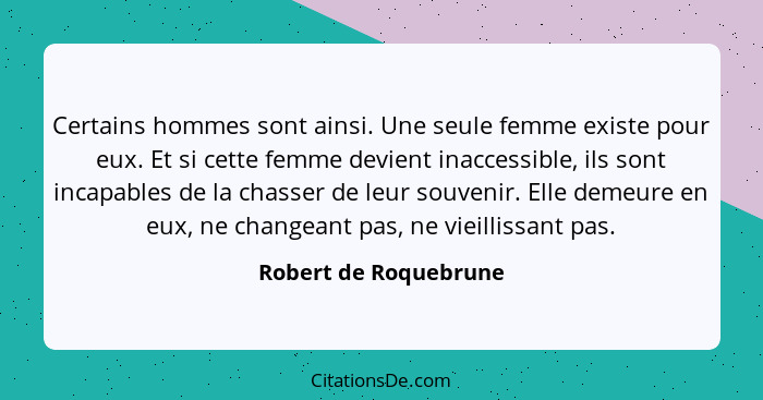 Certains hommes sont ainsi. Une seule femme existe pour eux. Et si cette femme devient inaccessible, ils sont incapables de la... - Robert de Roquebrune