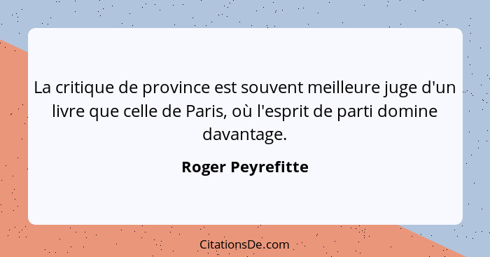 La critique de province est souvent meilleure juge d'un livre que celle de Paris, où l'esprit de parti domine davantage.... - Roger Peyrefitte