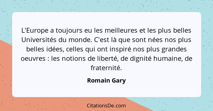 L'Europe a toujours eu les meilleures et les plus belles Universités du monde. C'est là que sont nées nos plus belles idées, celles qui... - Romain Gary