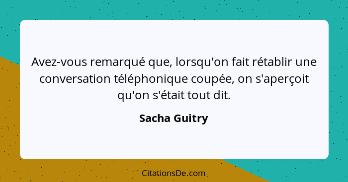 Avez-vous remarqué que, lorsqu'on fait rétablir une conversation téléphonique coupée, on s'aperçoit qu'on s'était tout dit.... - Sacha Guitry