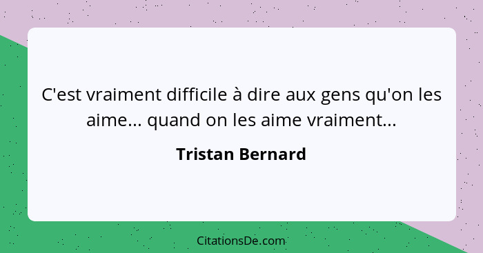 C'est vraiment difficile à dire aux gens qu'on les aime... quand on les aime vraiment...... - Tristan Bernard