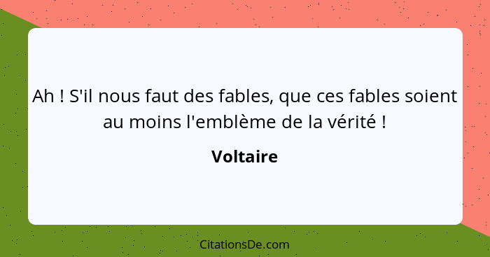 Ah ! S'il nous faut des fables, que ces fables soient au moins l'emblème de la vérité !... - Voltaire