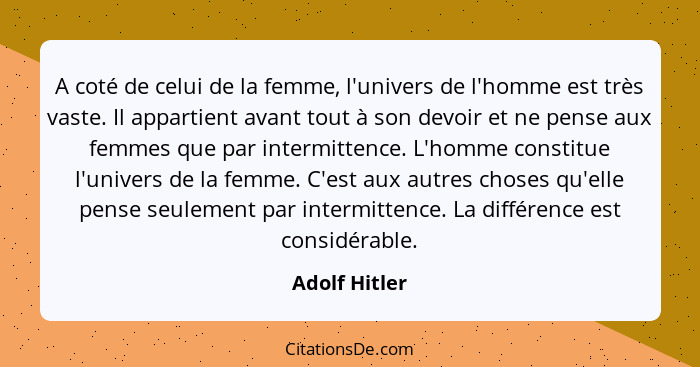 A coté de celui de la femme, l'univers de l'homme est très vaste. Il appartient avant tout à son devoir et ne pense aux femmes que par... - Adolf Hitler