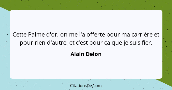 Cette Palme d'or, on me l'a offerte pour ma carrière et pour rien d'autre, et c'est pour ça que je suis fier.... - Alain Delon