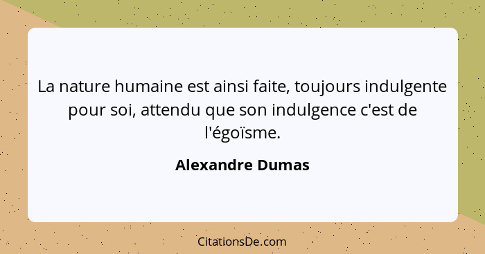 La nature humaine est ainsi faite, toujours indulgente pour soi, attendu que son indulgence c'est de l'égoïsme.... - Alexandre Dumas