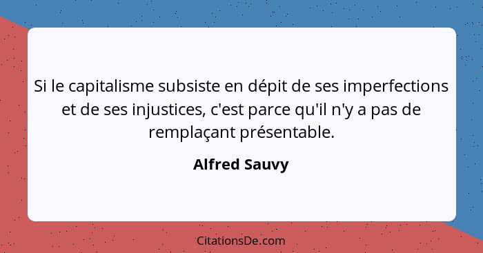 Si le capitalisme subsiste en dépit de ses imperfections et de ses injustices, c'est parce qu'il n'y a pas de remplaçant présentable.... - Alfred Sauvy