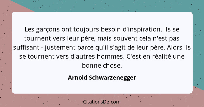 Les garçons ont toujours besoin d'inspiration. Ils se tournent vers leur père, mais souvent cela n'est pas suffisant - justeme... - Arnold Schwarzenegger