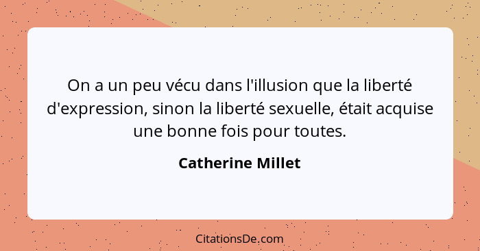 On a un peu vécu dans l'illusion que la liberté d'expression, sinon la liberté sexuelle, était acquise une bonne fois pour toutes.... - Catherine Millet