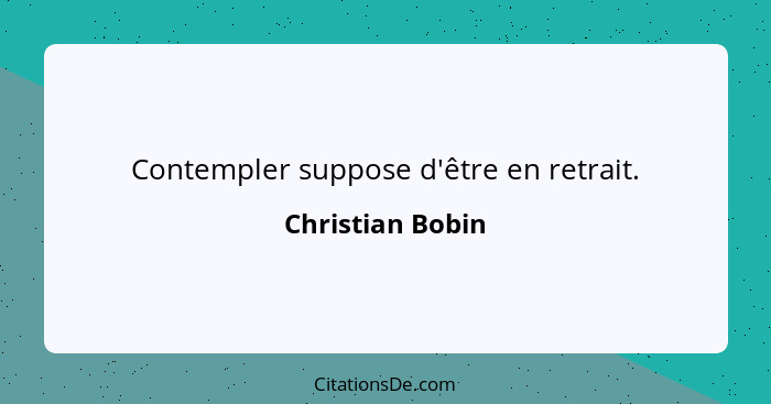 Contempler suppose d'être en retrait.... - Christian Bobin