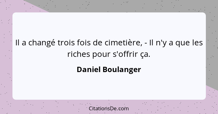 Il a changé trois fois de cimetière, - Il n'y a que les riches pour s'offrir ça.... - Daniel Boulanger