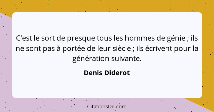 C'est le sort de presque tous les hommes de génie ; ils ne sont pas à portée de leur siècle ; ils écrivent pour la génératio... - Denis Diderot