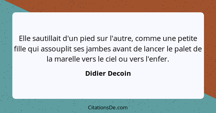 Elle sautillait d'un pied sur l'autre, comme une petite fille qui assouplit ses jambes avant de lancer le palet de la marelle vers le... - Didier Decoin