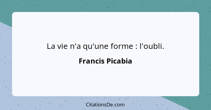 La vie n'a qu'une forme : l'oubli.... - Francis Picabia