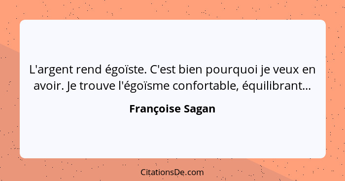 L'argent rend égoïste. C'est bien pourquoi je veux en avoir. Je trouve l'égoïsme confortable, équilibrant...... - Françoise Sagan