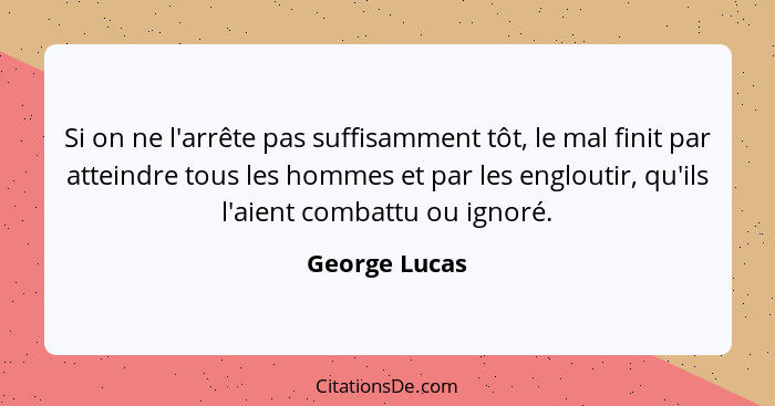 Si on ne l'arrête pas suffisamment tôt, le mal finit par atteindre tous les hommes et par les engloutir, qu'ils l'aient combattu ou ign... - George Lucas