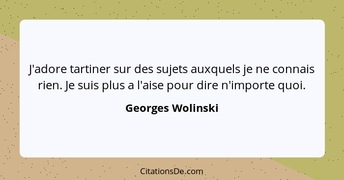 J'adore tartiner sur des sujets auxquels je ne connais rien. Je suis plus a l'aise pour dire n'importe quoi.... - Georges Wolinski