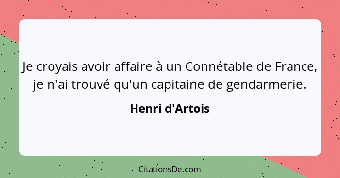 Je croyais avoir affaire à un Connétable de France, je n'ai trouvé qu'un capitaine de gendarmerie.... - Henri d'Artois